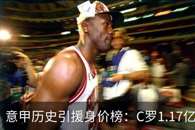 意甲历史引援身价榜：C罗1.17亿欧唯一过亿，伊瓜因9000万欧次席