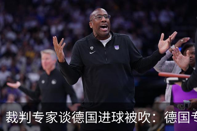裁判专家谈德国进球被吹：德国专家认为苛刻 克拉滕伯格认为合理