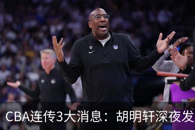 CBA连传3大消息：胡明轩深夜发声，两名小将入选国青，杜锋续约暂缓